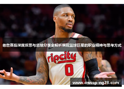 老詹赛后深度反思与总结分享全解析展现篮球巨星的职业精神与思考方式