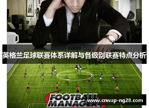 英格兰足球联赛体系详解与各级别联赛特点分析