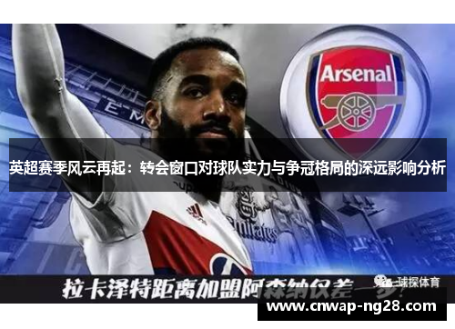 英超赛季风云再起：转会窗口对球队实力与争冠格局的深远影响分析