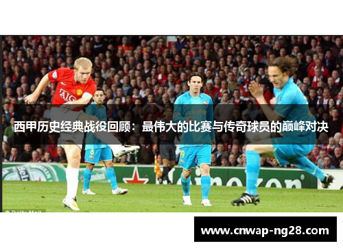 西甲历史经典战役回顾：最伟大的比赛与传奇球员的巅峰对决