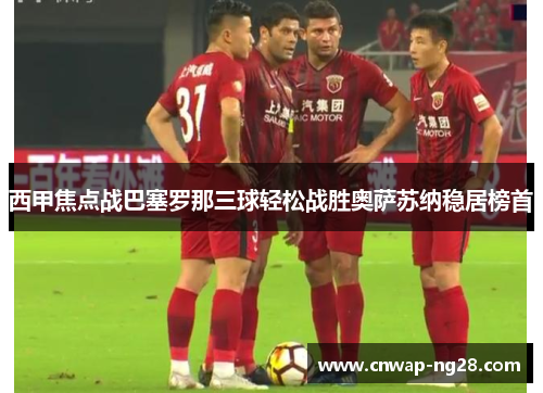 西甲焦点战巴塞罗那三球轻松战胜奥萨苏纳稳居榜首