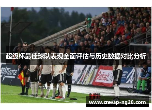 超级杯最佳球队表现全面评估与历史数据对比分析