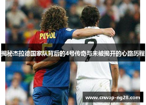 揭秘杰拉德国家队背后的4号传奇与未被揭开的心路历程 揭秘杰拉德国家队背后的4号传奇与未被揭开的心路历程