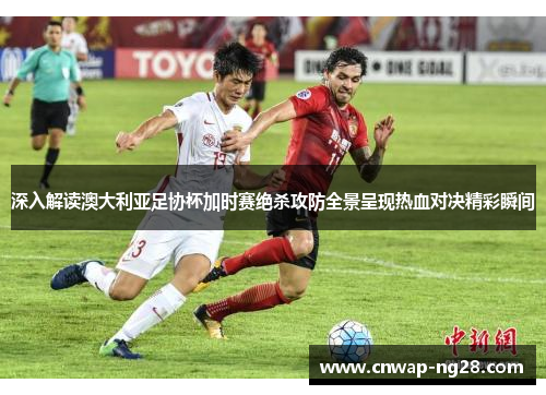 深入解读澳大利亚足协杯加时赛绝杀攻防全景呈现热血对决精彩瞬间