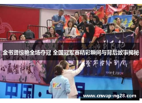 金书贤惊艳全场夺冠 全国冠军赛精彩瞬间与背后故事揭秘