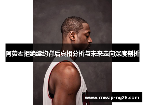 阿劳霍拒绝续约背后真相分析与未来走向深度剖析