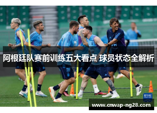 阿根廷队赛前训练五大看点 球员状态全解析
