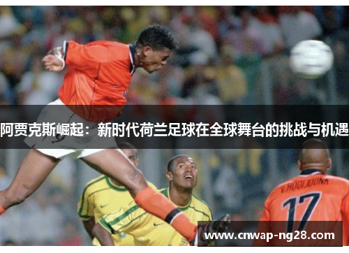 阿贾克斯崛起：新时代荷兰足球在全球舞台的挑战与机遇