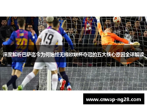深度解析巴萨迄今为何始终无缘欧联杯夺冠的五大核心原因全详解读