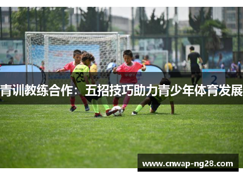 青训教练合作：五招技巧助力青少年体育发展