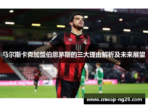 马尔斯卡克加盟伯恩茅斯的三大理由解析及未来展望