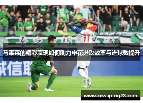 马莱莱的精彩表现如何助力申花进攻效率与进球数提升 马莱莱的精彩表现如何助力申花进攻效率与进球数提升