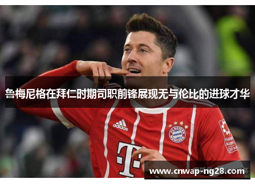 鲁梅尼格在拜仁时期司职前锋展现无与伦比的进球才华 鲁梅尼格在拜仁时期司职前锋展现无与伦比的进球才华