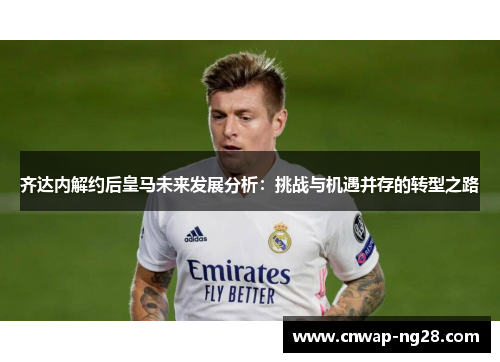 齐达内解约后皇马未来发展分析：挑战与机遇并存的转型之路