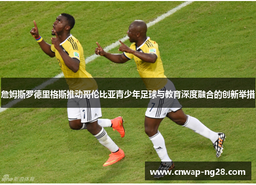 詹姆斯罗德里格斯推动哥伦比亚青少年足球与教育深度融合的创新举措 詹姆斯罗德里格斯推动哥伦比亚青少年足球与教育深度融合的创新举措