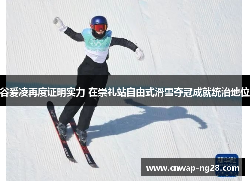 谷爱凌再度证明实力 在崇礼站自由式滑雪夺冠成就统治地位