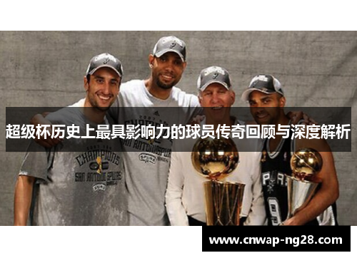 超级杯历史上最具影响力的球员传奇回顾与深度解析