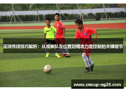 足球传球技巧解析：从观察队友位置到精准力度控制的关键细节