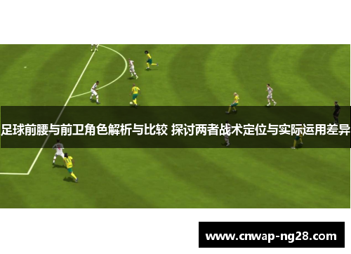 足球前腰与前卫角色解析与比较 探讨两者战术定位与实际运用差异
