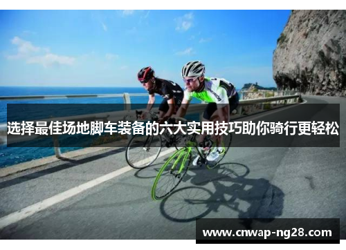 选择最佳场地脚车装备的六大实用技巧助你骑行更轻松 选择最佳场地脚车装备的六大实用技巧助你骑行更轻松