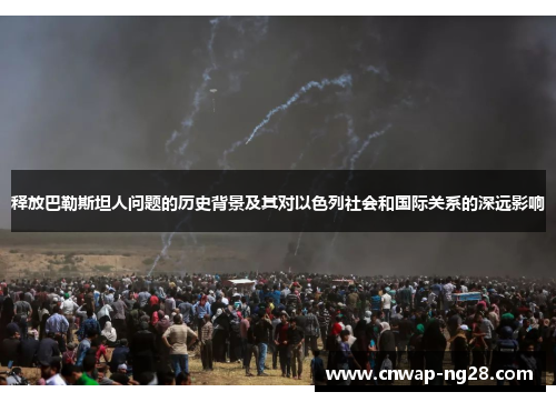 释放巴勒斯坦人问题的历史背景及其对以色列社会和国际关系的深远影响 释放巴勒斯坦人问题的历史背景及其对以色列社会和国际关系的深远影响