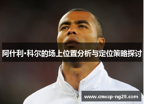 阿什利·科尔的场上位置分析与定位策略探讨 阿什利·科尔的场上位置分析与定位策略探讨