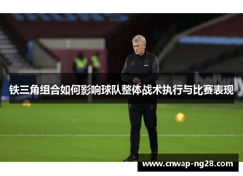 铁三角组合如何影响球队整体战术执行与比赛表现 铁三角组合如何影响球队整体战术执行与比赛表现
