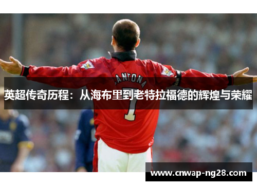 英超传奇历程:从海布里到老特拉福德的辉煌与荣耀 英超传奇历程:从海布里到老特拉福德的辉煌与荣耀