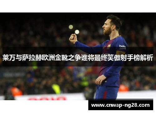 莱万与萨拉赫欧洲金靴之争谁将最终笑傲射手榜解析 莱万与萨拉赫欧洲金靴之争谁将最终笑傲射手榜解析