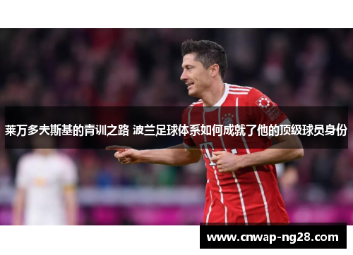 莱万多夫斯基的青训之路 波兰足球体系如何成就了他的顶级球员身份