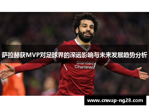 萨拉赫获MVP对足球界的深远影响与未来发展趋势分析 萨拉赫获MVP对足球界的深远影响与未来发展趋势分析