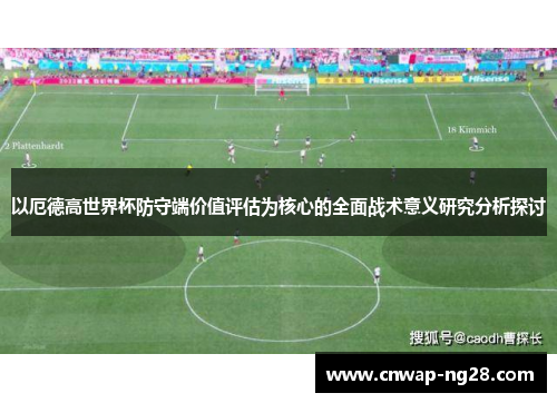 以厄德高世界杯防守端价值评估为核心的全面战术意义研究分析探讨 以厄德高世界杯防守端价值评估为核心的全面战术意义研究分析探讨