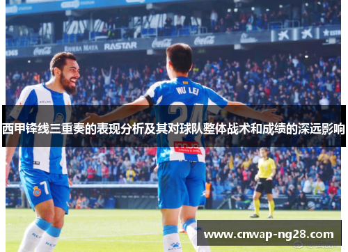 西甲锋线三重奏的表现分析及其对球队整体战术和成绩的深远影响 西甲锋线三重奏的表现分析及其对球队整体战术和成绩的深远影响