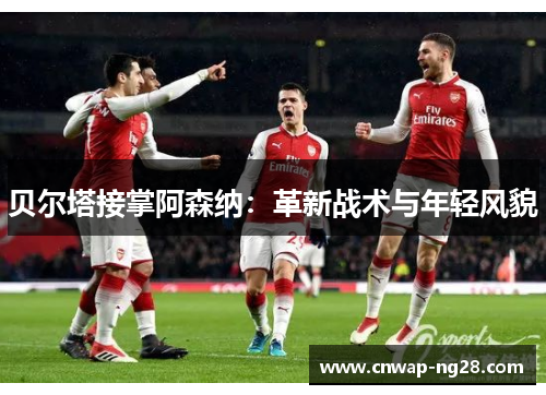 贝尔塔接掌阿森纳:革新战术与年轻风貌 贝尔塔接掌阿森纳:革新战术与年轻风貌