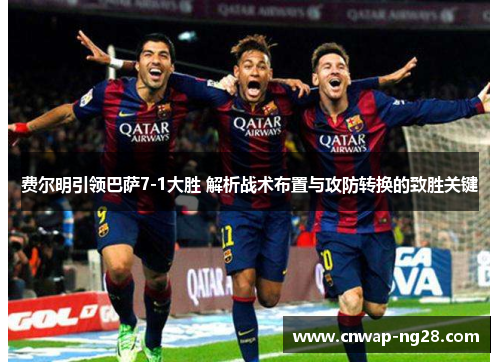 费尔明引领巴萨7-1大胜 解析战术布置与攻防转换的致胜关键 费尔明引领巴萨7-1大胜 解析战术布置与攻防转换的致胜关键