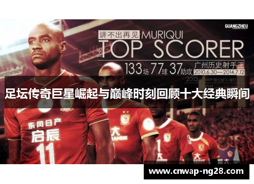 足坛传奇巨星崛起与巅峰时刻回顾十大经典瞬间 足坛传奇巨星崛起与巅峰时刻回顾十大经典瞬间