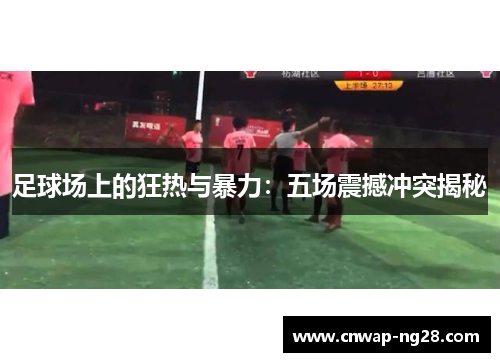 足球场上的狂热与暴力:五场震撼冲突揭秘 足球场上的狂热与暴力:五场震撼冲突揭秘