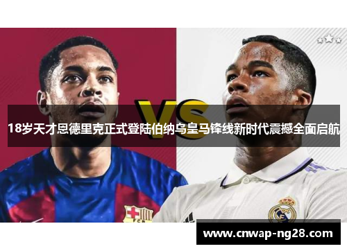 18岁天才恩德里克正式登陆伯纳乌皇马锋线新时代震撼全面启航 18岁天才恩德里克正式登陆伯纳乌皇马锋线新时代震撼全面启航