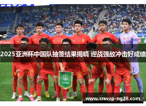 2025亚洲杯中国队抽签结果揭晓 迎战强敌冲击好成绩 2025亚洲杯中国队抽签结果揭晓 迎战强敌冲击好成绩