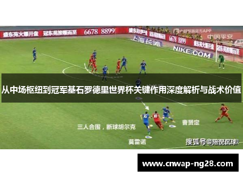 从中场枢纽到冠军基石罗德里世界杯关键作用深度解析与战术价值 从中场枢纽到冠军基石罗德里世界杯关键作用深度解析与战术价值