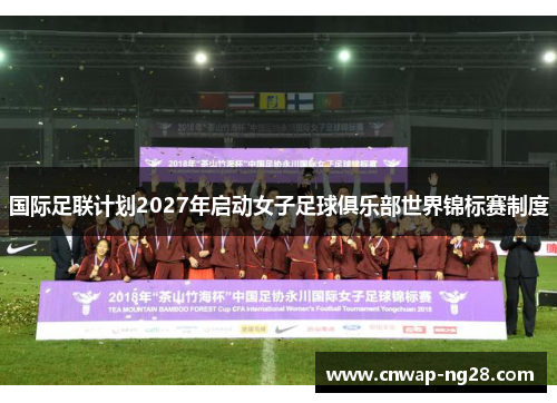 国际足联计划2027年启动女子足球俱乐部世界锦标赛制度 国际足联计划2027年启动女子足球俱乐部世界锦标赛制度
