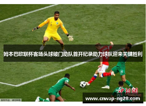 姆本巴欧联杯客场头球破门助队首开纪录助力球队迎来关键胜利 姆本巴欧联杯客场头球破门助队首开纪录助力球队迎来关键胜利