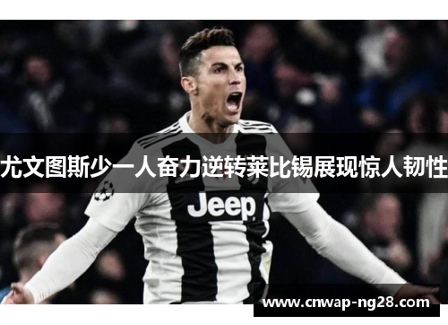 尤文图斯少一人奋力逆转莱比锡展现惊人韧性 尤文图斯少一人奋力逆转莱比锡展现惊人韧性