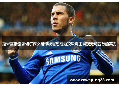 拉米雷斯引领切尔西女足锋线崛起成为顶级霸主展现无可匹敌的实力 拉米雷斯引领切尔西女足锋线崛起成为顶级霸主展现无可匹敌的实力