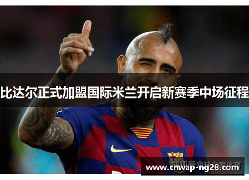 比达尔正式加盟国际米兰开启新赛季中场征程