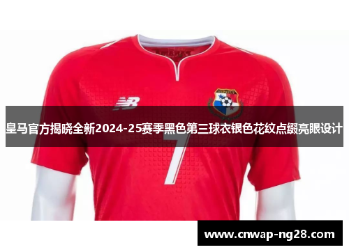 皇马官方揭晓全新2024-25赛季黑色第三球衣银色花纹点缀亮眼设计