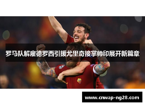 罗马队解雇德罗西引援尤里奇接掌帅印展开新篇章