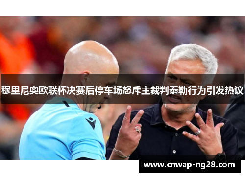 穆里尼奥欧联杯决赛后停车场怒斥主裁判泰勒行为引发热议