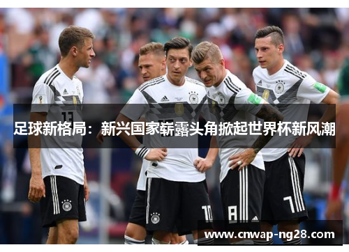 足球新格局：新兴国家崭露头角掀起世界杯新风潮