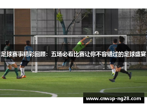 足球赛事精彩回顾：五场必看比赛让你不容错过的足球盛宴